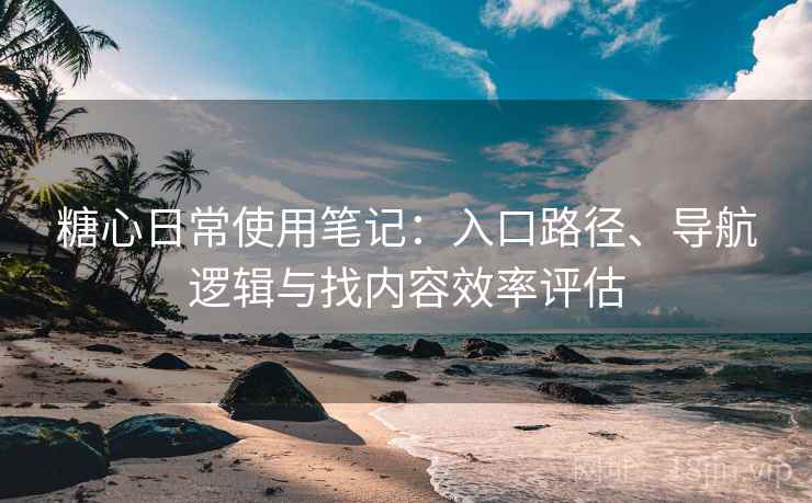 糖心日常使用笔记:入口路径、导航逻辑与找内容效率评估-第2张图片 糖心日常使用笔记:入口路径、导航逻辑与找内容效率评估-第2张图片