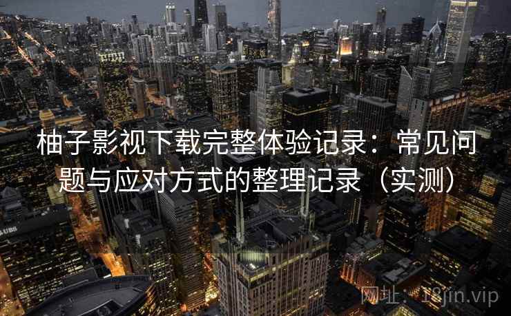 柚子影视下载完整体验记录:常见问题与应对方式的整理记录(实测)-第2张图片 柚子影视下载完整体验记录:常见问题与应对方式的整理记录(实测)-第2张图片