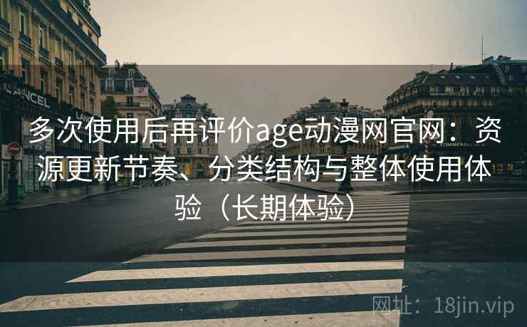 多次使用后再评价age动漫网官网：资源更新节奏、分类结构与整体使用体验（长期体验）-第1张图片