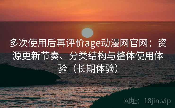 多次使用后再评价age动漫网官网：资源更新节奏、分类结构与整体使用体验（长期体验）-第2张图片