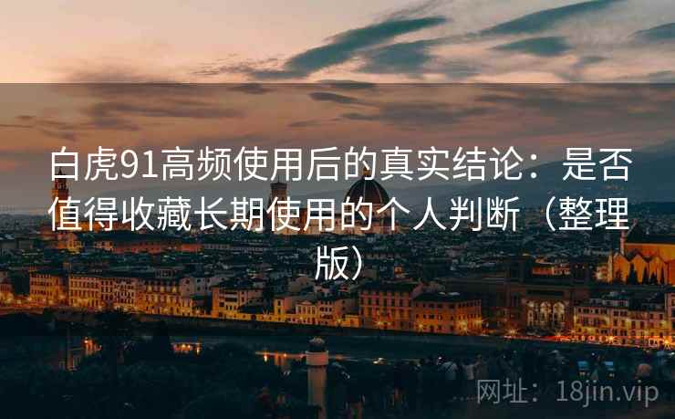白虎91高频使用后的真实结论:是否值得收藏长期使用的个人判断(整理版)-第1张图片 白虎91高频使用后的真实结论:是否值得收藏长期使用的个人判断(整理版)-第1张图片
