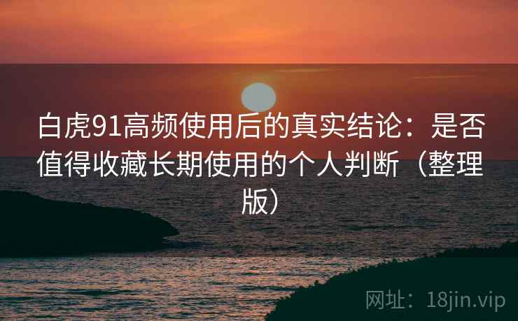 白虎91高频使用后的真实结论:是否值得收藏长期使用的个人判断(整理版)-第2张图片 白虎91高频使用后的真实结论:是否值得收藏长期使用的个人判断(整理版)-第2张图片