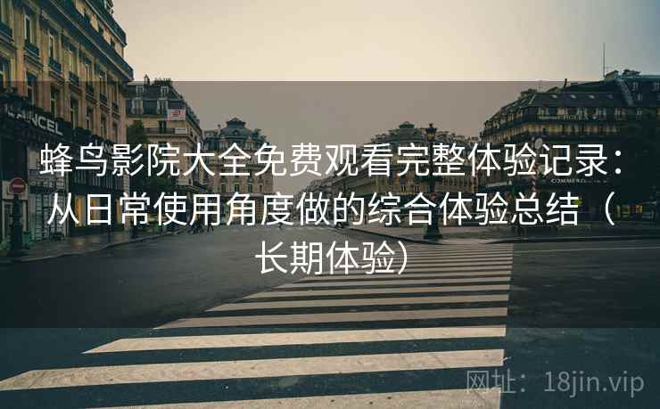 蜂鸟影院大全免费观看完整体验记录:从日常使用角度做的综合体验总结(长期体验)-第2张图片 蜂鸟影院大全免费观看完整体验记录:从日常使用角度做的综合体验总结(长期体验)-第2张图片