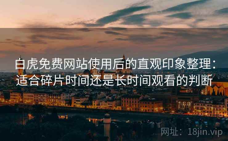 白虎免费网站使用后的直观印象整理:适合碎片时间还是长时间观看的判断-第2张图片 白虎免费网站使用后的直观印象整理:适合碎片时间还是长时间观看的判断-第2张图片