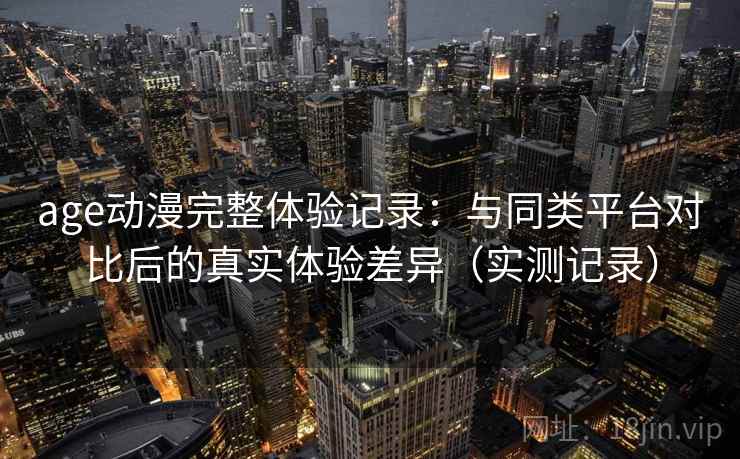 age动漫完整体验记录:与同类平台对比后的真实体验差异(实测记录)-第1张图片 age动漫完整体验记录:与同类平台对比后的真实体验差异(实测记录)-第1张图片
