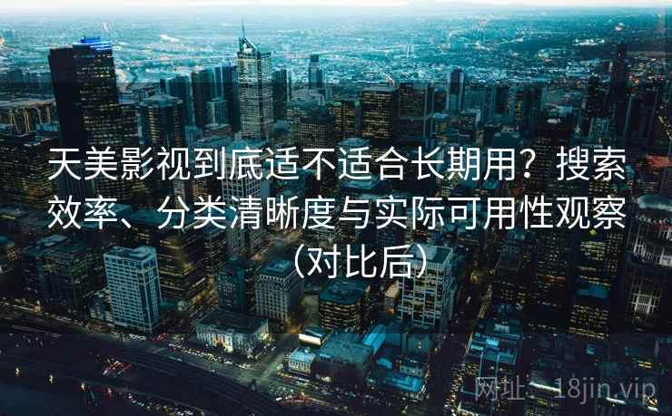 天美影视到底适不适合长期用?搜索效率、分类清晰度与实际可用性观察(对比后)-第1张图片 天美影视到底适不适合长期用?搜索效率、分类清晰度与实际可用性观察(对比后)-第1张图片