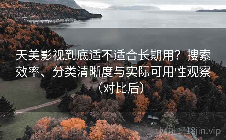 天美影视到底适不适合长期用?搜索效率、分类清晰度与实际可用性观察(对比后)-第2张图片 天美影视到底适不适合长期用?搜索效率、分类清晰度与实际可用性观察(对比后)-第2张图片