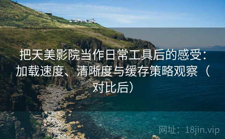 把天美影院当作日常工具后的感受:加载速度、清晰度与缓存策略观察(对比后)-第2张图片 把天美影院当作日常工具后的感受:加载速度、清晰度与缓存策略观察(对比后)-第2张图片