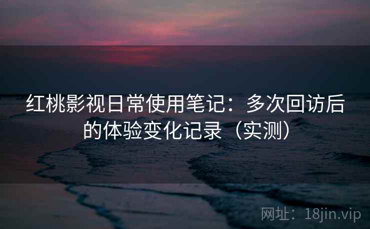 红桃影视日常使用笔记：多次回访后的体验变化记录（实测）-第2张图片