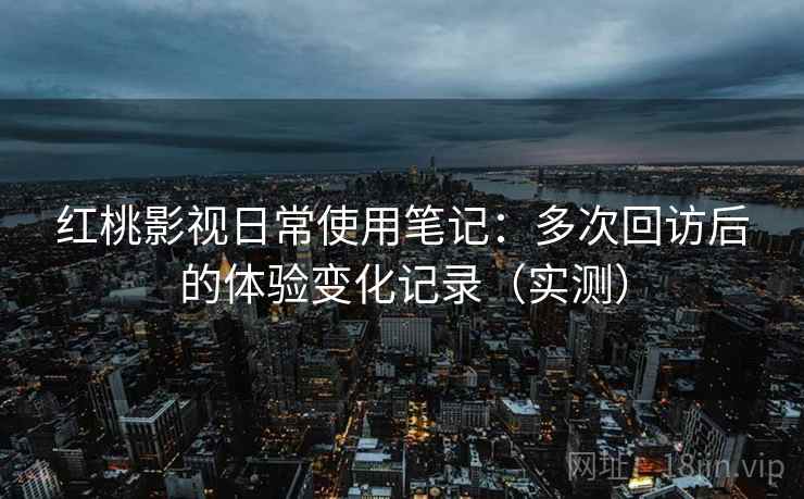 红桃影视日常使用笔记：多次回访后的体验变化记录（实测）-第1张图片