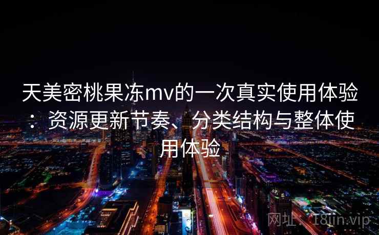天美密桃果冻mv的一次真实使用体验:资源更新节奏、分类结构与整体使用体验-第2张图片 天美密桃果冻mv的一次真实使用体验:资源更新节奏、分类结构与整体使用体验-第2张图片