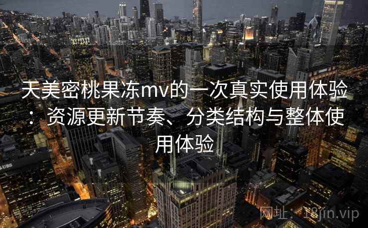 天美密桃果冻mv的一次真实使用体验:资源更新节奏、分类结构与整体使用体验-第1张图片 天美密桃果冻mv的一次真实使用体验:资源更新节奏、分类结构与整体使用体验-第1张图片