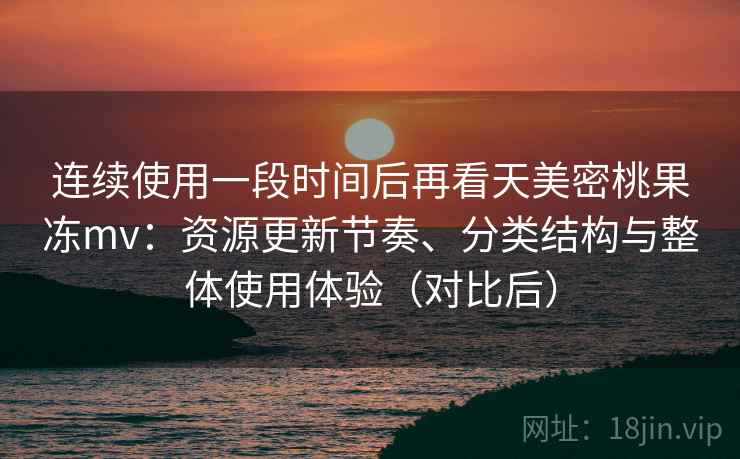 连续使用一段时间后再看天美密桃果冻mv:资源更新节奏、分类结构与整体使用体验(对比后)-第2张图片 连续使用一段时间后再看天美密桃果冻mv:资源更新节奏、分类结构与整体使用体验(对比后)-第2张图片