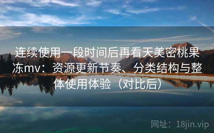 连续使用一段时间后再看天美密桃果冻mv:资源更新节奏、分类结构与整体使用体验(对比后)-第1张图片 连续使用一段时间后再看天美密桃果冻mv:资源更新节奏、分类结构与整体使用体验(对比后)-第1张图片
