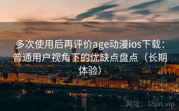 多次使用后再评价age动漫ios下载:普通用户视角下的优缺点盘点(长期体验)-第2张图片 多次使用后再评价age动漫ios下载:普通用户视角下的优缺点盘点(长期体验)-第2张图片