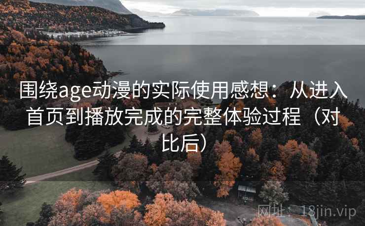 围绕age动漫的实际使用感想：从进入首页到播放完成的完整体验过程（对比后）-第1张图片