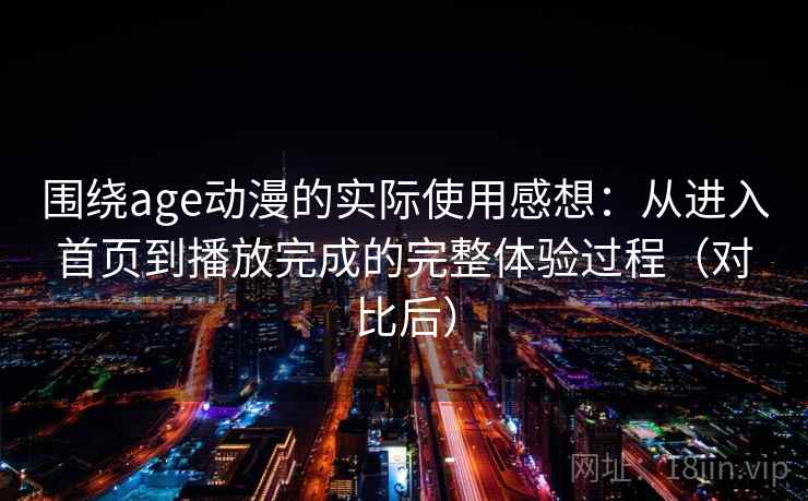 围绕age动漫的实际使用感想：从进入首页到播放完成的完整体验过程（对比后）-第2张图片