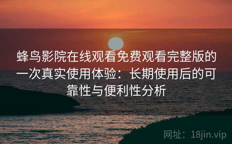 蜂鸟影院在线观看免费观看完整版的一次真实使用体验:长期使用后的可靠性与便利性分析-第1张图片 蜂鸟影院在线观看免费观看完整版的一次真实使用体验:长期使用后的可靠性与便利性分析-第1张图片