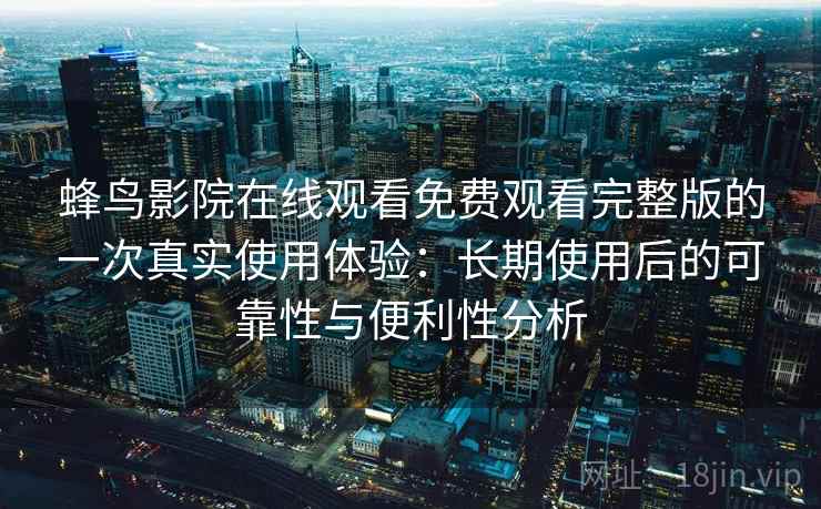 蜂鸟影院在线观看免费观看完整版的一次真实使用体验:长期使用后的可靠性与便利性分析-第2张图片 蜂鸟影院在线观看免费观看完整版的一次真实使用体验:长期使用后的可靠性与便利性分析-第2张图片
