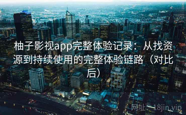 柚子影视app完整体验记录：从找资源到持续使用的完整体验链路（对比后）-第2张图片