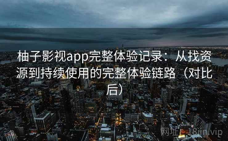 柚子影视app完整体验记录：从找资源到持续使用的完整体验链路（对比后）-第1张图片