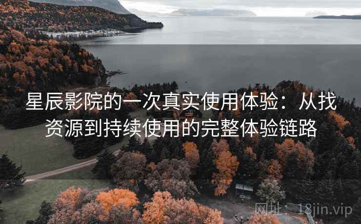 星辰影院的一次真实使用体验：从找资源到持续使用的完整体验链路-第1张图片
