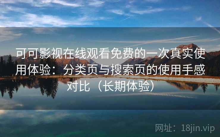 可可影视在线观看免费的一次真实使用体验：分类页与搜索页的使用手感对比（长期体验）-第1张图片