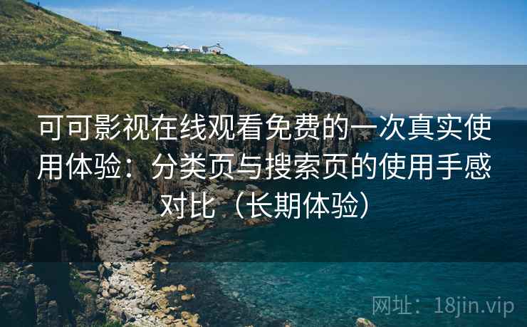 可可影视在线观看免费的一次真实使用体验：分类页与搜索页的使用手感对比（长期体验）-第2张图片