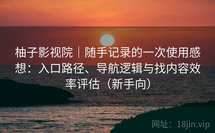 柚子影视院|随手记录的一次使用感想:入口路径、导航逻辑与找内容效率评估(新手向)-第2张图片 柚子影视院|随手记录的一次使用感想:入口路径、导航逻辑与找内容效率评估(新手向)-第2张图片