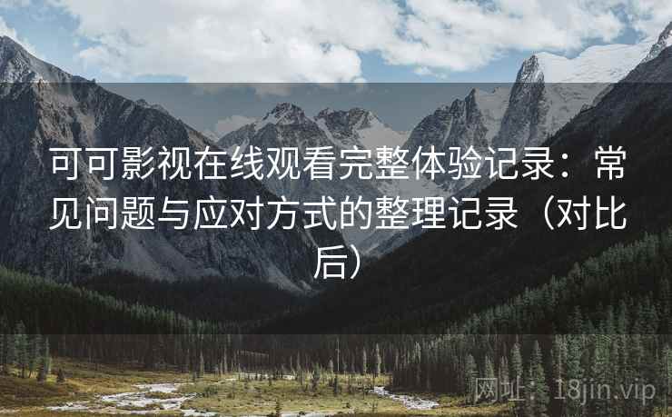 可可影视在线观看完整体验记录：常见问题与应对方式的整理记录（对比后）-第2张图片