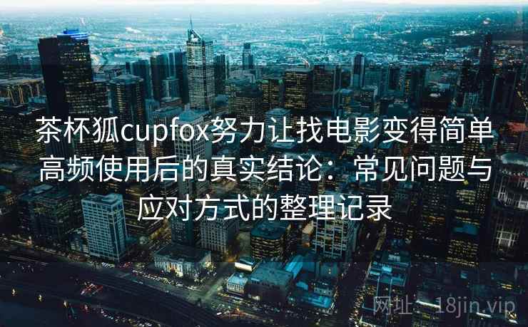 茶杯狐cupfox努力让找电影变得简单高频使用后的真实结论:常见问题与应对方式的整理记录-第1张图片 茶杯狐cupfox努力让找电影变得简单高频使用后的真实结论:常见问题与应对方式的整理记录-第1张图片