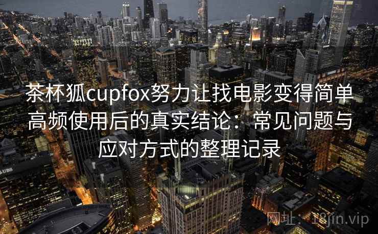 茶杯狐cupfox努力让找电影变得简单高频使用后的真实结论:常见问题与应对方式的整理记录-第2张图片 茶杯狐cupfox努力让找电影变得简单高频使用后的真实结论:常见问题与应对方式的整理记录-第2张图片