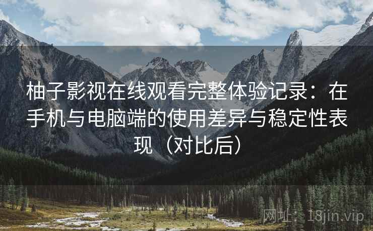 柚子影视在线观看完整体验记录:在手机与电脑端的使用差异与稳定性表现(对比后)-第1张图片 柚子影视在线观看完整体验记录:在手机与电脑端的使用差异与稳定性表现(对比后)-第1张图片