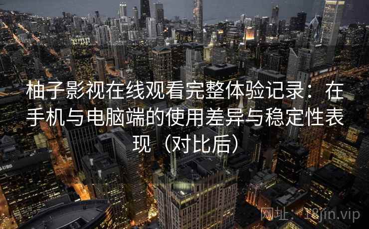 柚子影视在线观看完整体验记录:在手机与电脑端的使用差异与稳定性表现(对比后)-第2张图片 柚子影视在线观看完整体验记录:在手机与电脑端的使用差异与稳定性表现(对比后)-第2张图片