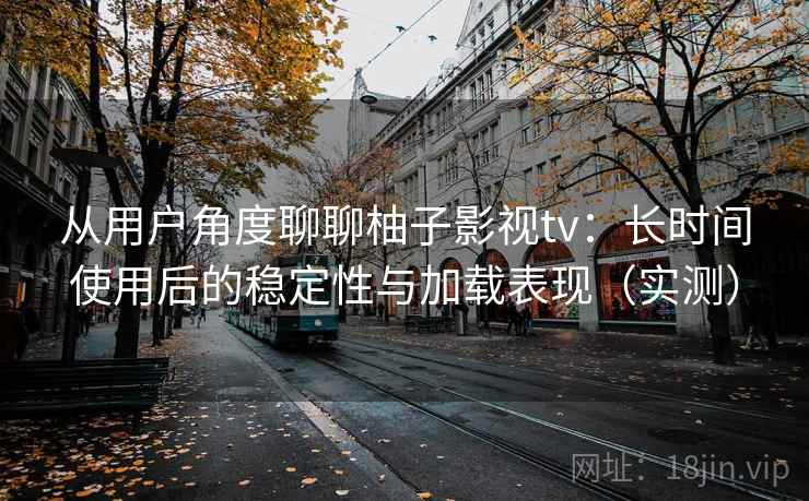 从用户角度聊聊柚子影视tv：长时间使用后的稳定性与加载表现（实测）-第2张图片