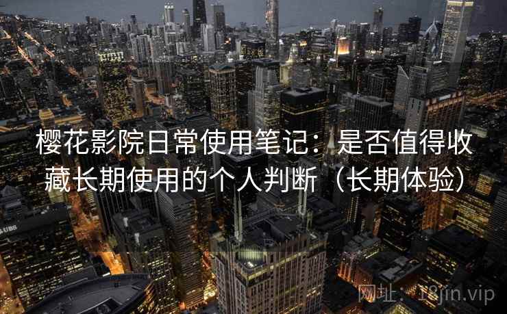 樱花影院日常使用笔记：是否值得收藏长期使用的个人判断（长期体验）-第1张图片