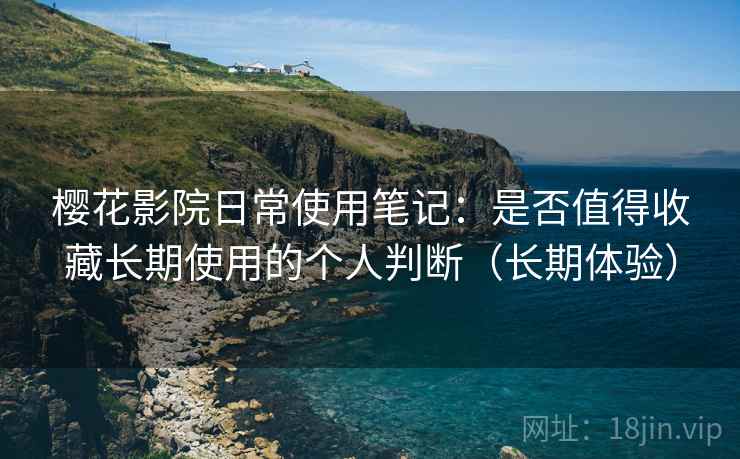樱花影院日常使用笔记：是否值得收藏长期使用的个人判断（长期体验）-第2张图片