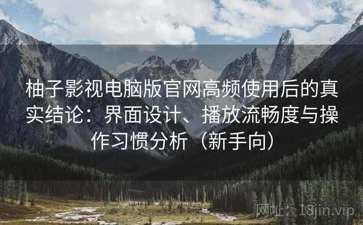 柚子影视电脑版官网高频使用后的真实结论:界面设计、播放流畅度与操作习惯分析(新手向)-第2张图片 柚子影视电脑版官网高频使用后的真实结论:界面设计、播放流畅度与操作习惯分析(新手向)-第2张图片