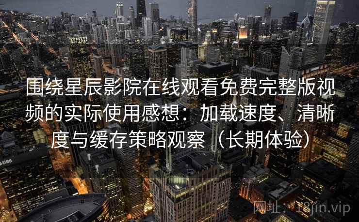围绕星辰影院在线观看免费完整版视频的实际使用感想:加载速度、清晰度与缓存策略观察(长期体验)-第2张图片 围绕星辰影院在线观看免费完整版视频的实际使用感想:加载速度、清晰度与缓存策略观察(长期体验)-第2张图片