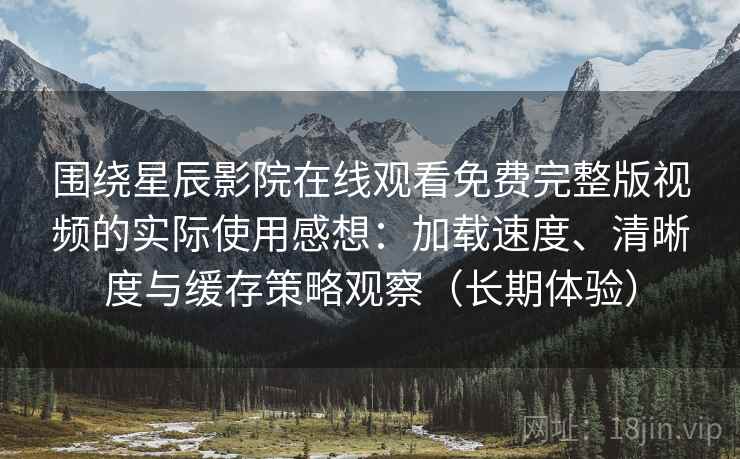 围绕星辰影院在线观看免费完整版视频的实际使用感想:加载速度、清晰度与缓存策略观察(长期体验)-第1张图片 围绕星辰影院在线观看免费完整版视频的实际使用感想:加载速度、清晰度与缓存策略观察(长期体验)-第1张图片
