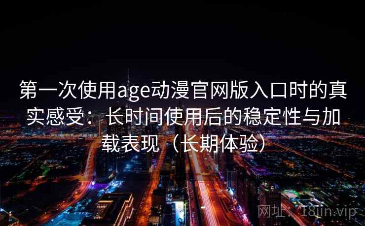 第一次使用age动漫官网版入口时的真实感受：长时间使用后的稳定性与加载表现（长期体验）-第2张图片