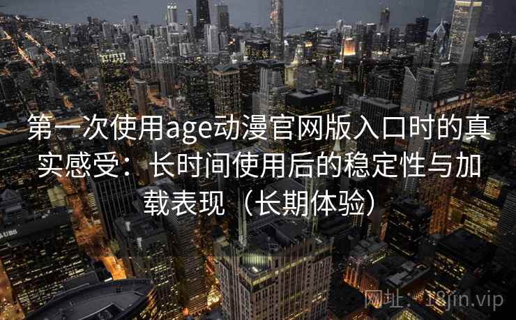 第一次使用age动漫官网版入口时的真实感受：长时间使用后的稳定性与加载表现（长期体验）-第1张图片