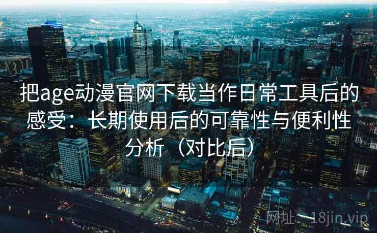 把age动漫官网下载当作日常工具后的感受：长期使用后的可靠性与便利性分析（对比后）-第1张图片
