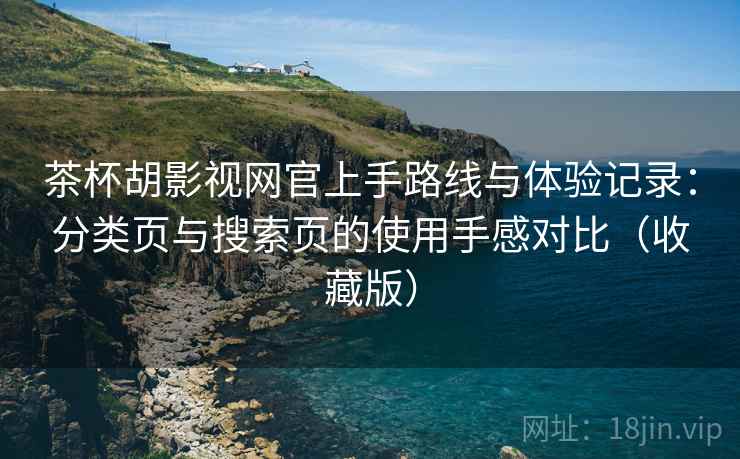 茶杯胡影视网官上手路线与体验记录：分类页与搜索页的使用手感对比（收藏版）-第2张图片