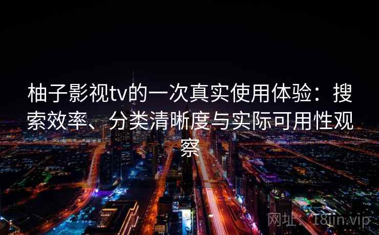 柚子影视tv的一次真实使用体验：搜索效率、分类清晰度与实际可用性观察-第1张图片