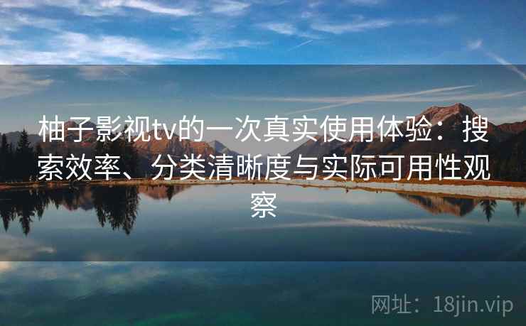 柚子影视tv的一次真实使用体验：搜索效率、分类清晰度与实际可用性观察-第2张图片