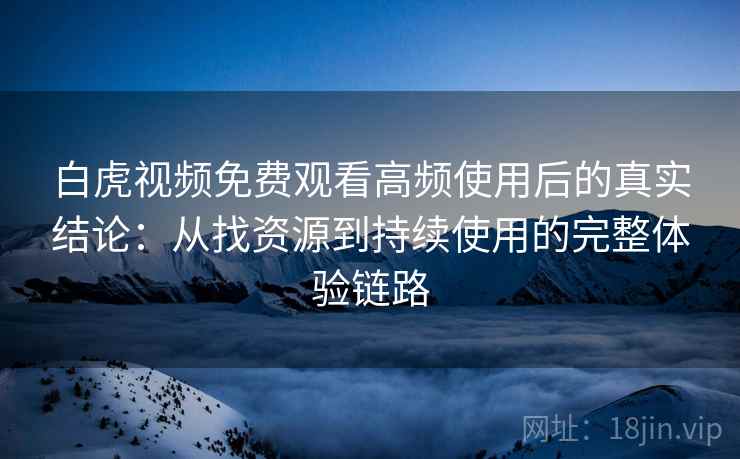 白虎视频免费观看高频使用后的真实结论:从找资源到持续使用的完整体验链路-第1张图片 白虎视频免费观看高频使用后的真实结论:从找资源到持续使用的完整体验链路-第1张图片