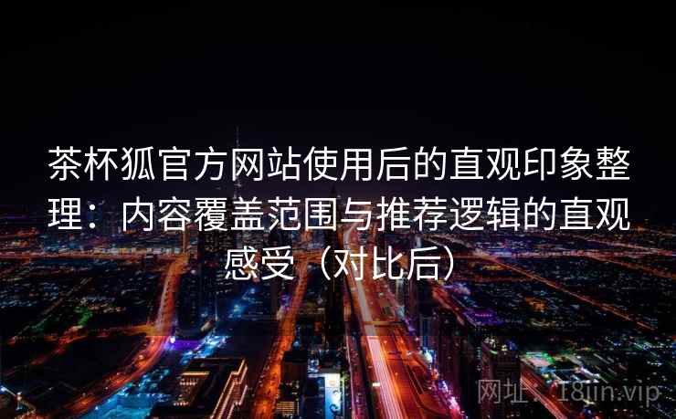 茶杯狐官方网站使用后的直观印象整理：内容覆盖范围与推荐逻辑的直观感受（对比后）-第2张图片