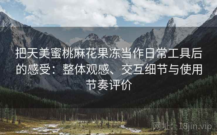 把天美蜜桃麻花果冻当作日常工具后的感受:整体观感、交互细节与使用节奏评价-第2张图片 把天美蜜桃麻花果冻当作日常工具后的感受:整体观感、交互细节与使用节奏评价-第2张图片
