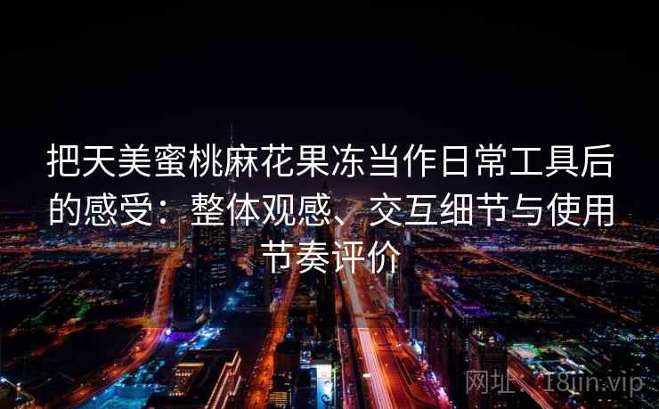 把天美蜜桃麻花果冻当作日常工具后的感受:整体观感、交互细节与使用节奏评价-第1张图片 把天美蜜桃麻花果冻当作日常工具后的感受:整体观感、交互细节与使用节奏评价-第1张图片
